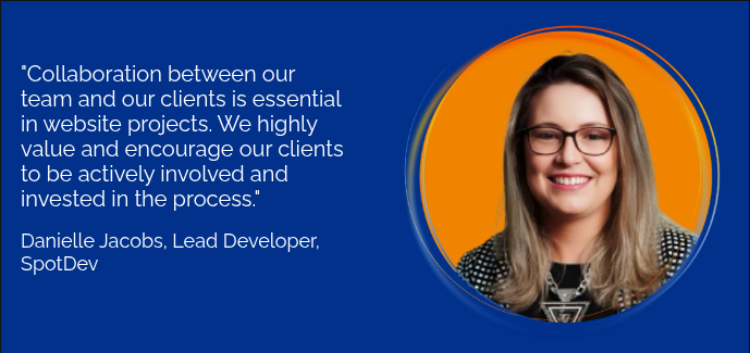"Collaboration between our team and our clients is essential in website projects. We highly value and encourage our clients to be actively involved and invested in the process."&nbsp; &nbsp; Danielle Jacobs, Lead Developer, SpotDev &nbsp;